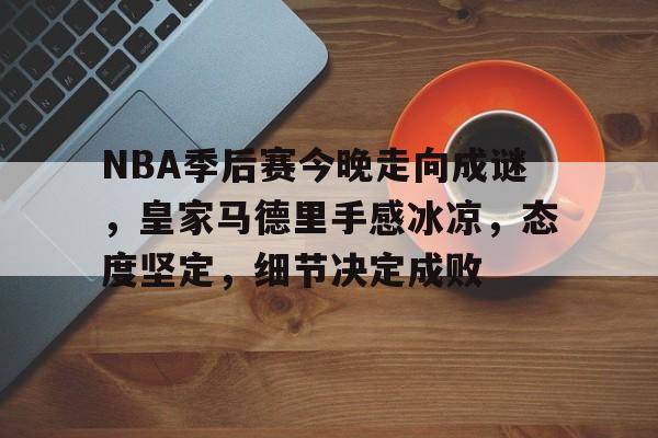 包含NBA季后赛今晚走向成谜，皇家马德里手感冰凉，态度坚定，细节决定成败的词条-米兰体育