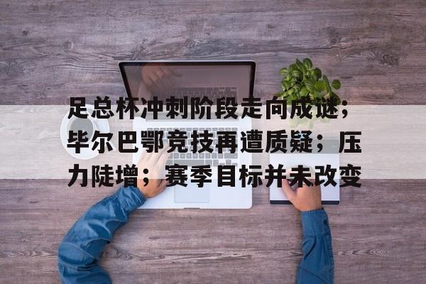 包含足总杯冲刺阶段走向成谜；毕尔巴鄂竞技再遭质疑；压力陡增；赛季目标并未改变的词条-米兰体育