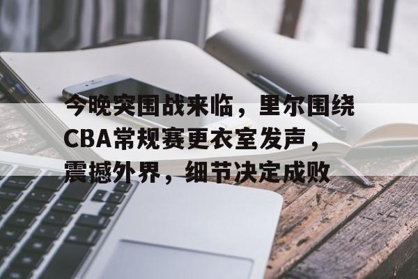 今晚突围战来临，里尔围绕CBA常规赛更衣室发声，震撼外界，细节决定成败的简单介绍-米兰体育APP