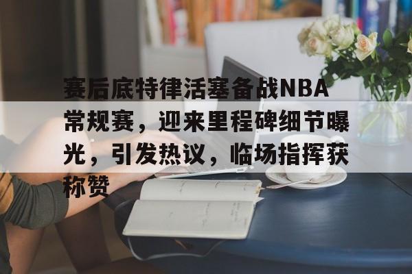 包含赛后底特律活塞备战NBA常规赛，迎来里程碑细节曝光，引发热议，临场指挥获称赞的词条-米兰体育APP